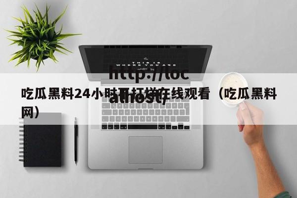 吃瓜黑料24小时不打烊在线观看(吃瓜黑料网)