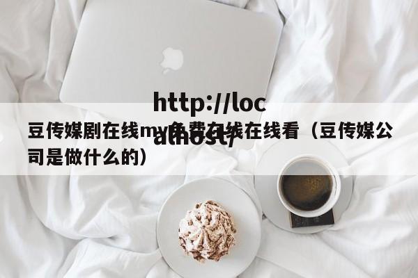 豆传媒剧在线mv免费在线在线看(豆传媒公司是做什么的)