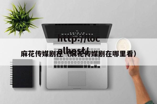 麻花传媒剧在(麻花传媒剧在哪里看)