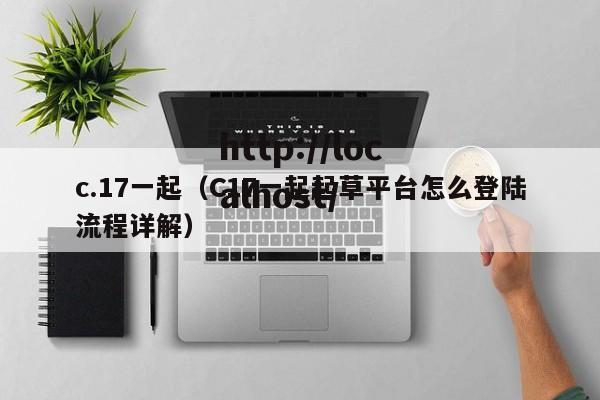 c.17一起(C17一起起草平台怎么登陆流程详解)