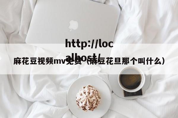 麻花豆视频mv免费(麻豆花旦那个叫什么)